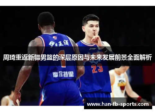 周琦重返新疆男篮的深层原因与未来发展前景全面解析 周琦重返新疆男篮的深层原因与未来发展前景全面解析