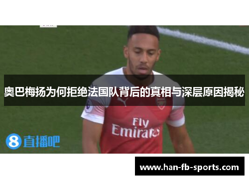 奥巴梅扬为何拒绝法国队背后的真相与深层原因揭秘