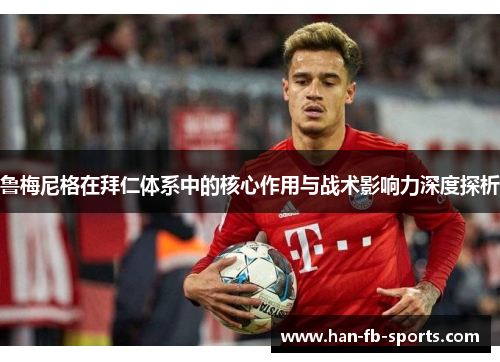 鲁梅尼格在拜仁体系中的核心作用与战术影响力深度探析 鲁梅尼格在拜仁体系中的核心作用与战术影响力深度探析