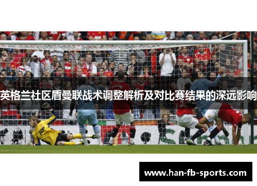 英格兰社区盾曼联战术调整解析及对比赛结果的深远影响