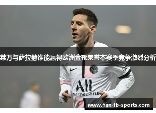 莱万与萨拉赫谁能赢得欧洲金靴荣誉本赛季竞争激烈分析
