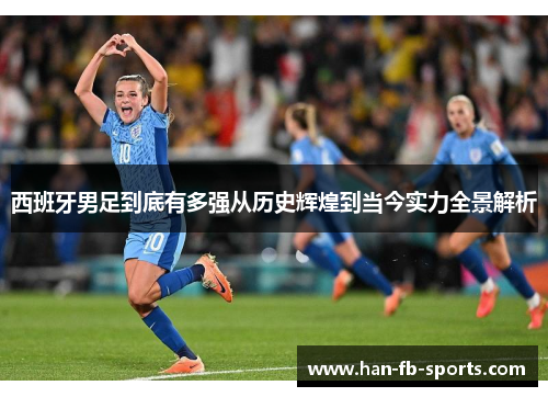西班牙男足到底有多强从历史辉煌到当今实力全景解析 西班牙男足到底有多强从历史辉煌到当今实力全景解析