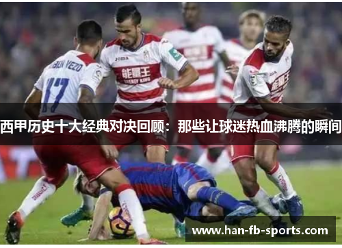 西甲历史十大经典对决回顾：那些让球迷热血沸腾的瞬间