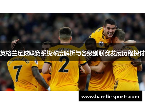 英格兰足球联赛系统深度解析与各级别联赛发展历程探讨 英格兰足球联赛系统深度解析与各级别联赛发展历程探讨