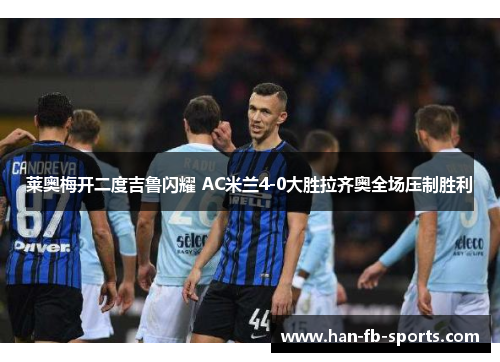 莱奥梅开二度吉鲁闪耀 AC米兰4-0大胜拉齐奥全场压制胜利