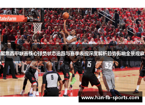聚焦西甲联赛核心球员状态追踪与赛季表现深度解析趋势影响全景观察