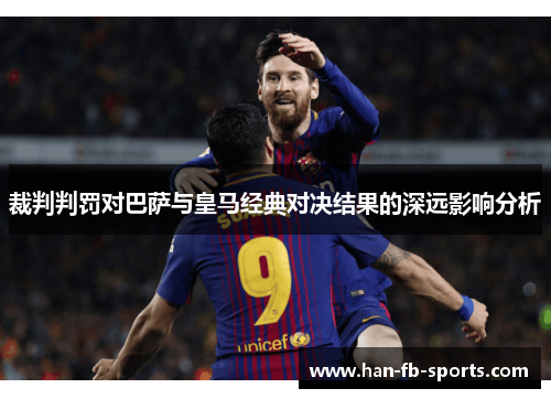 裁判判罚对巴萨与皇马经典对决结果的深远影响分析 裁判判罚对巴萨与皇马经典对决结果的深远影响分析