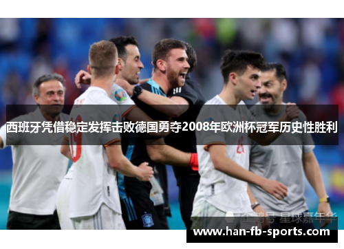 西班牙凭借稳定发挥击败德国勇夺2008年欧洲杯冠军历史性胜利 西班牙凭借稳定发挥击败德国勇夺2008年欧洲杯冠军历史性胜利