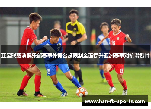 亚足联取消俱乐部赛事外援名额限制全面提升亚洲赛事对抗激烈性 亚足联取消俱乐部赛事外援名额限制全面提升亚洲赛事对抗激烈性