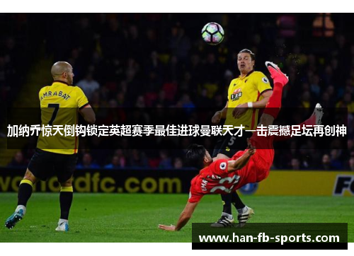 加纳乔惊天倒钩锁定英超赛季最佳进球曼联天才一击震撼足坛再创神 加纳乔惊天倒钩锁定英超赛季最佳进球曼联天才一击震撼足坛再创神