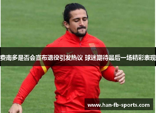 费南多是否会宣布退役引发热议 球迷期待最后一场精彩表现