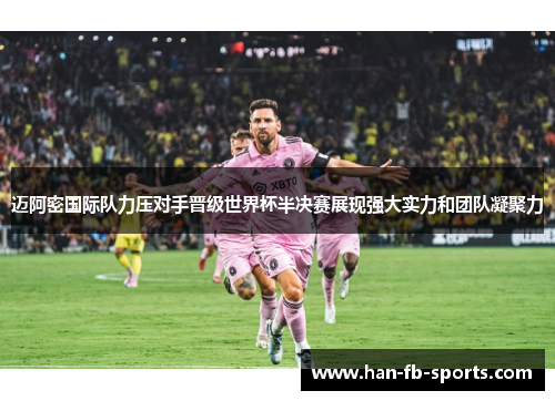 迈阿密国际队力压对手晋级世界杯半决赛展现强大实力和团队凝聚力